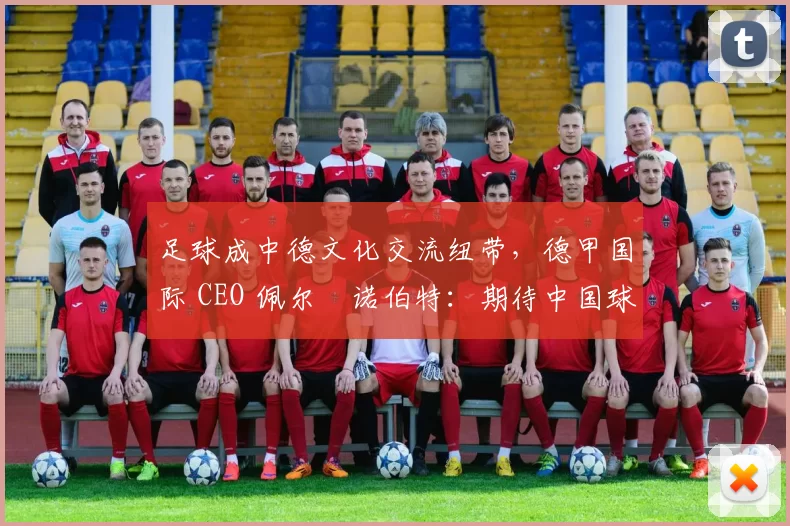 足球成中德文化交流纽带，德甲国际 CEO 佩尔・诺伯特：期待中国球员登场