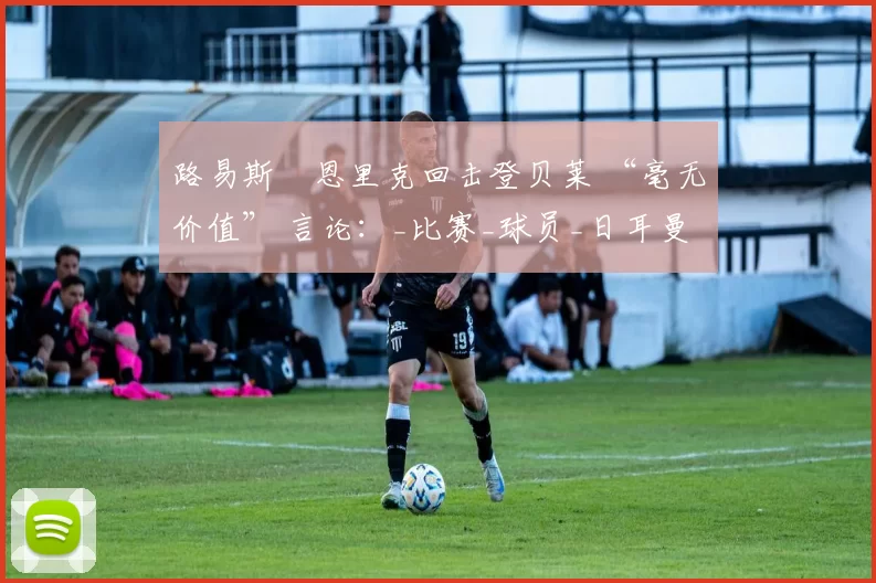 路易斯・恩里克回击登贝莱 “毫无价值” 言论：_比赛_球员_日耳曼