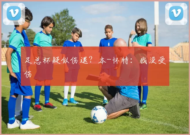 足总杯疑似伤退？本-怀特：我没受伤