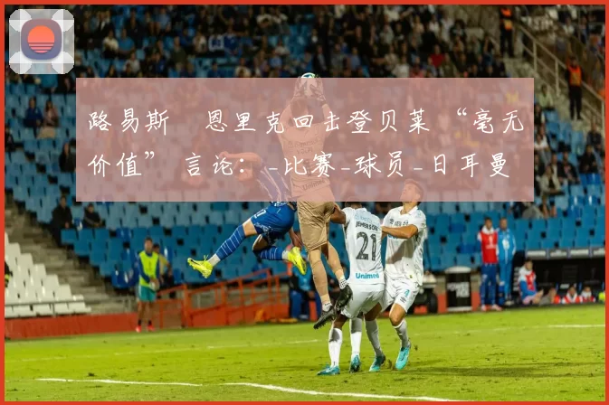 路易斯・恩里克回击登贝莱 “毫无价值” 言论：_比赛_球员_日耳曼