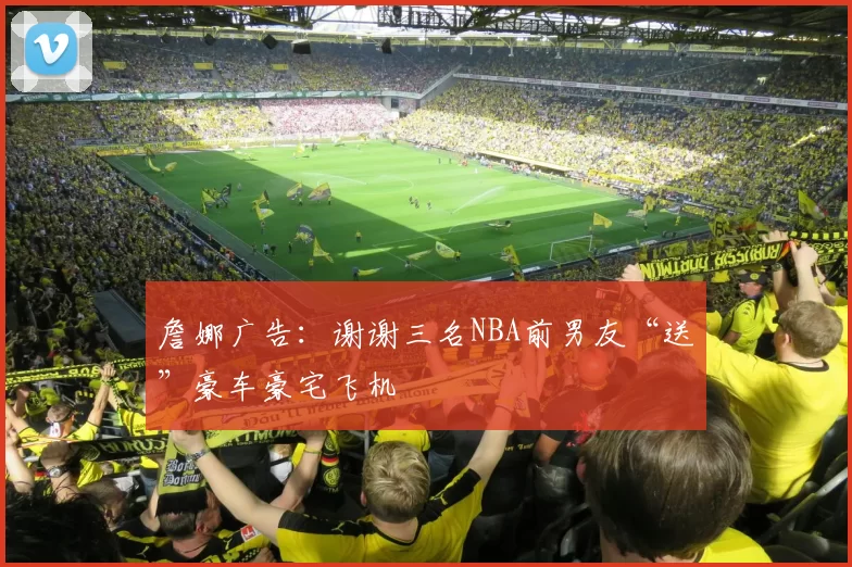 詹娜广告：谢谢三名NBA前男友“送”豪车豪宅飞机