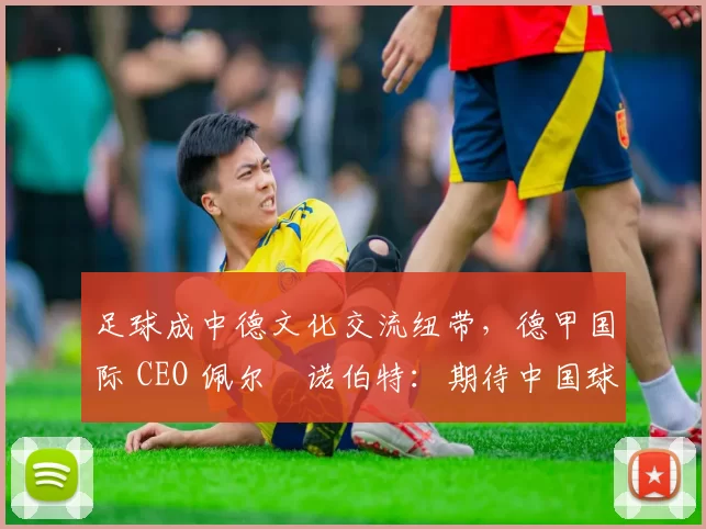 足球成中德文化交流纽带，德甲国际 CEO 佩尔・诺伯特：期待中国球员登场