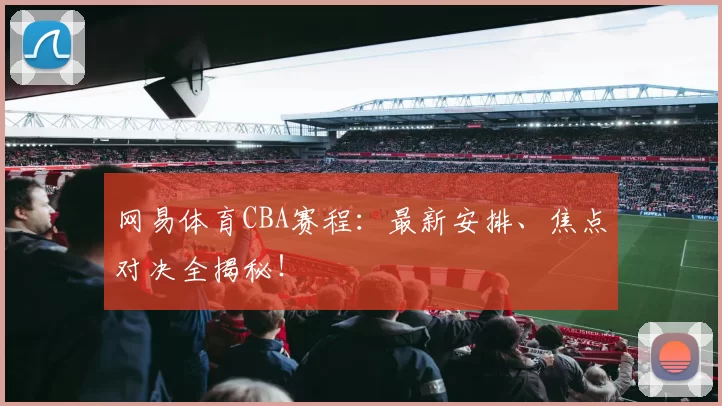 网易体育CBA赛程：最新安排、焦点对决全揭秘！