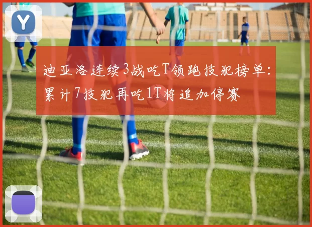 迪亚洛连续3战吃T领跑技犯榜单:累计7技犯再吃1T将追加停赛