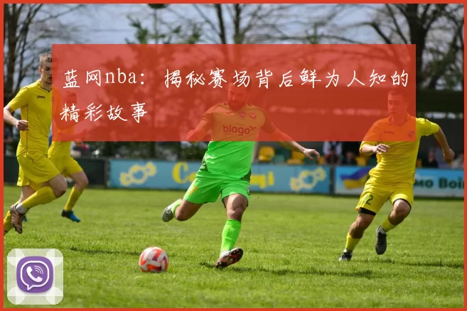 蓝网nba：揭秘赛场背后鲜为人知的精彩故事