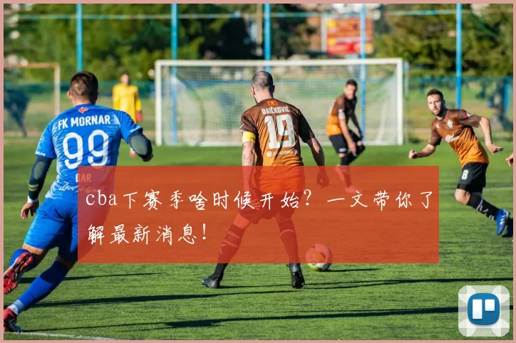 cba下赛季啥时候开始?一文带你了解最新消息!