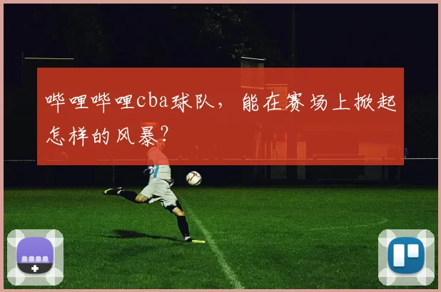 哔哩哔哩cba球队，能在赛场上掀起怎样的风暴？