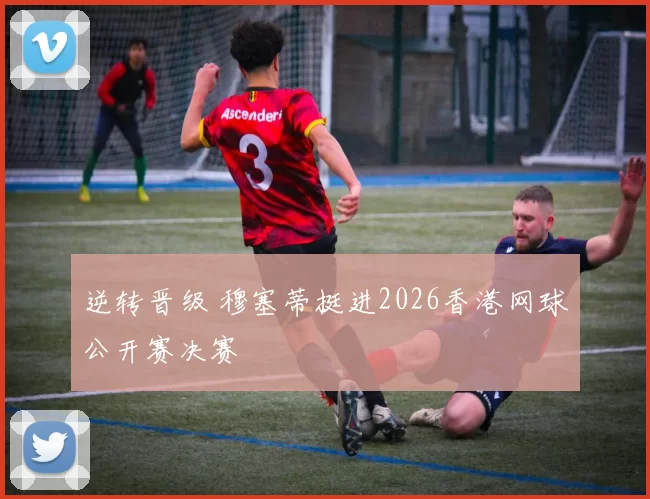 逆转晋级 穆塞蒂挺进2026香港网球公开赛决赛