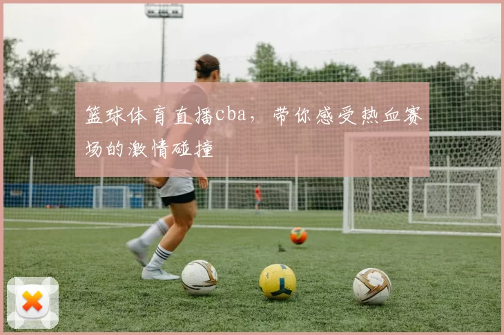 篮球体育直播cba,带你感受热血赛场的激情碰撞