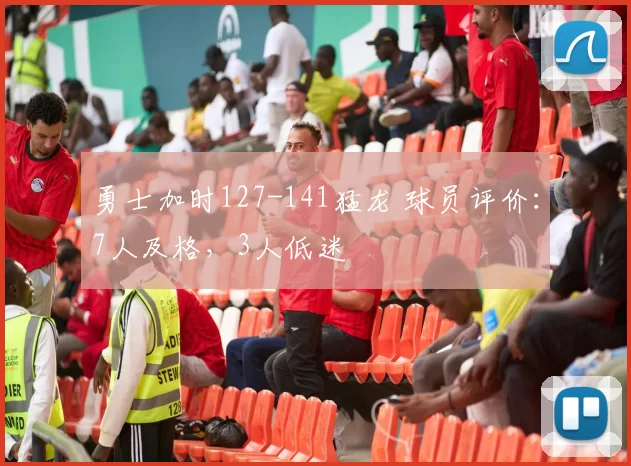 勇士加时127-141猛龙 球员评价：7人及格，3人低迷