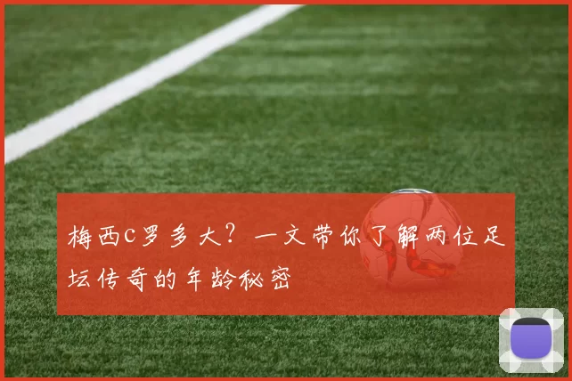 梅西c罗多大？一文带你了解两位足坛传奇的年龄秘密