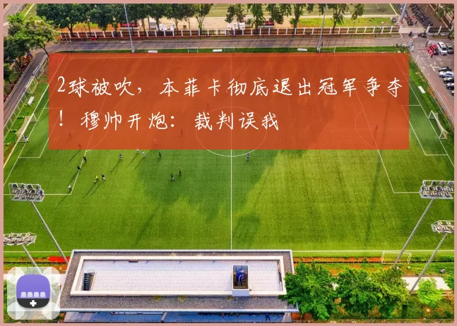 2球被吹，本菲卡彻底退出冠军争夺！穆帅开炮：裁判误我