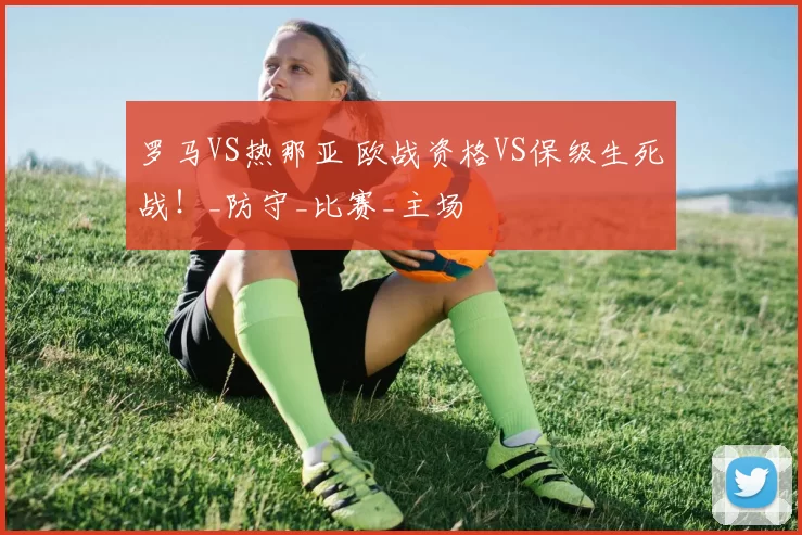 罗马VS热那亚 欧战资格VS保级生死战！_防守_比赛_主场