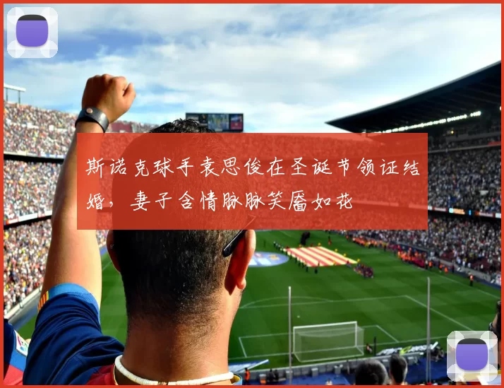 斯诺克球手袁思俊在圣诞节领证结婚,妻子含情脉脉笑靥如花