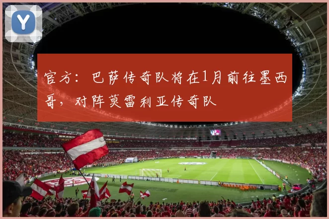 官方：巴萨传奇队将在1月前往墨西哥，对阵莫雷利亚传奇队