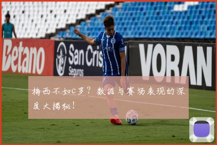 梅西不如c罗？数据与赛场表现的深度大揭秘！