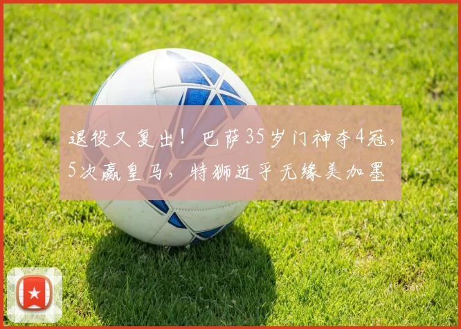 退役又复出!巴萨35岁门神夺4冠,5次赢皇马,特狮近乎无缘美加墨