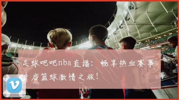 足球吧吧nba直播:畅享热血赛事,开启篮球激情之旅!