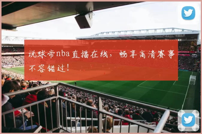 说球帝nba直播在线，畅享高清赛事不容错过！