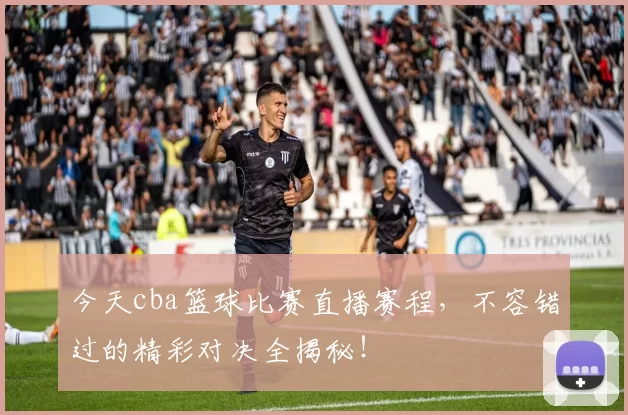 今天cba篮球比赛直播赛程,不容错过的精彩对决全揭秘!