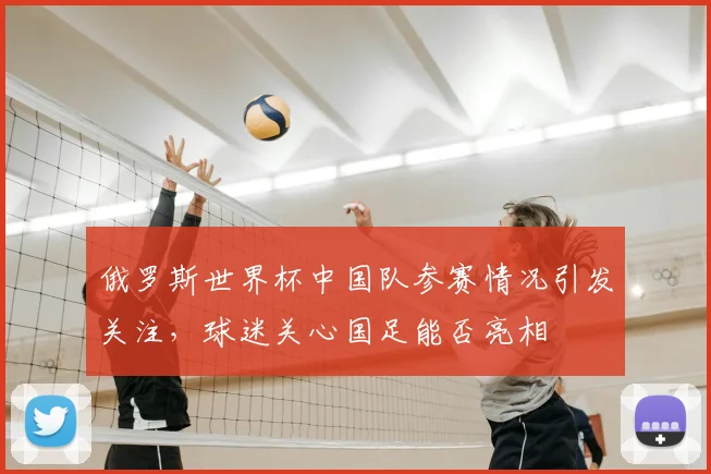 俄罗斯世界杯中国队参赛情况引发关注,球迷关心国足能否亮相