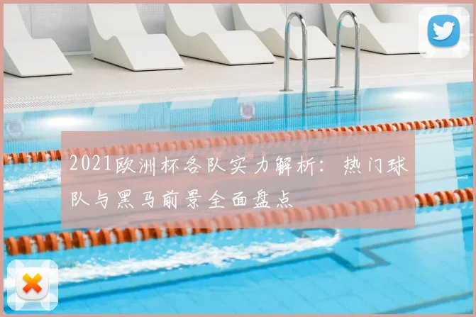 2021欧洲杯各队实力解析:热门球队与黑马前景全面盘点