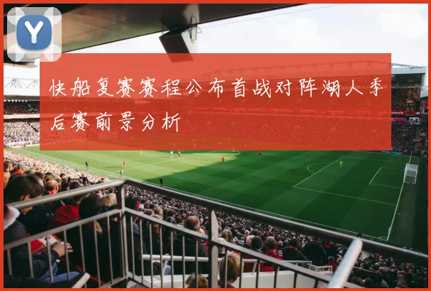 快船复赛赛程公布首战对阵湖人季后赛前景分析