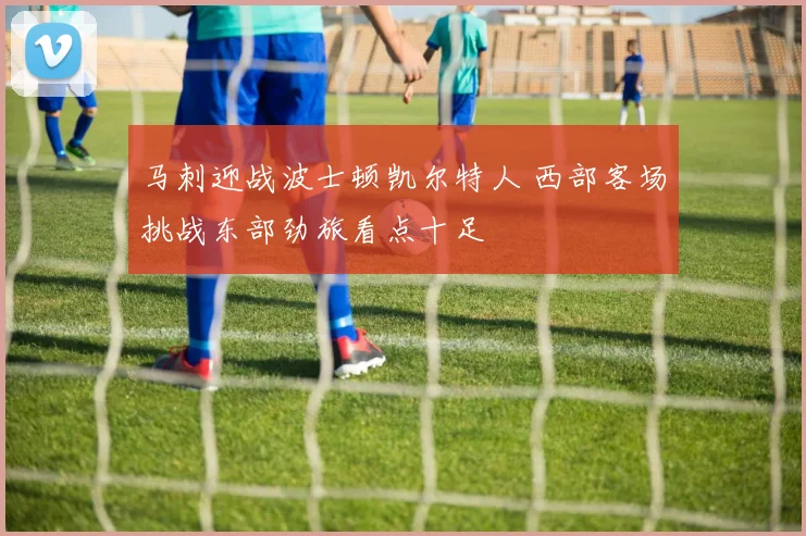 马刺迎战波士顿凯尔特人 西部客场挑战东部劲旅看点十足