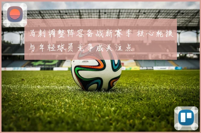 马刺调整阵容备战新赛季 核心轮换与年轻球员竞争成关注点