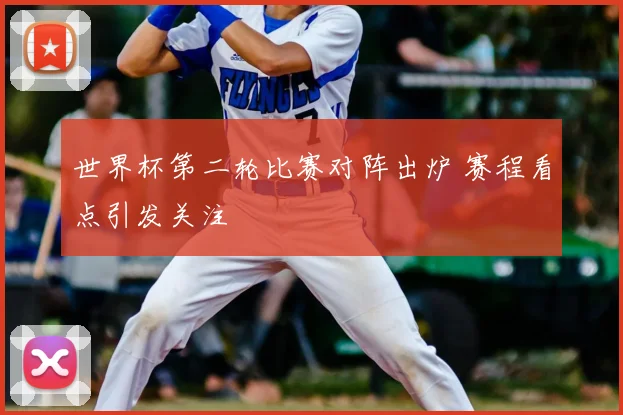 世界杯第二轮比赛对阵出炉 赛程看点引发关注