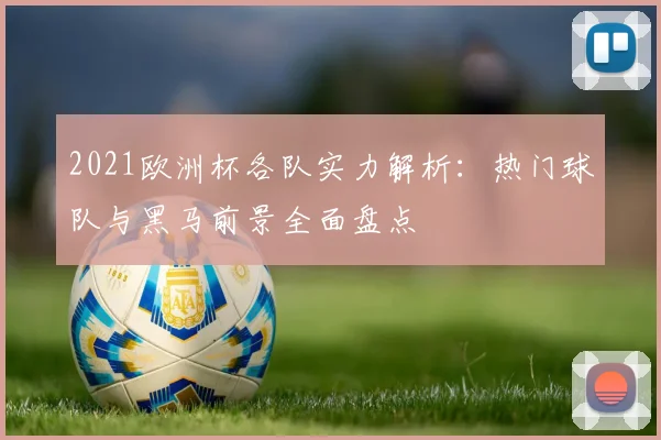 2021欧洲杯各队实力解析:热门球队与黑马前景全面盘点