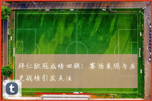 拜仁欧冠成绩回顾：赛场表现与历史战绩引发关注