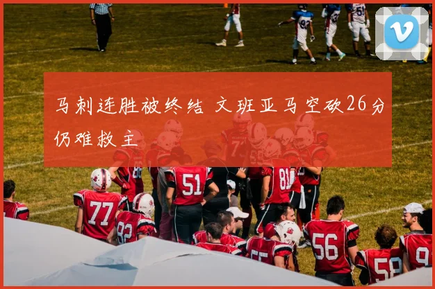 马刺连胜被终结 文班亚马空砍26分仍难救主