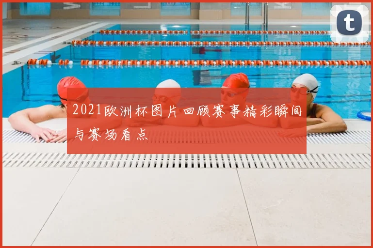 2021欧洲杯图片回顾赛事精彩瞬间与赛场看点