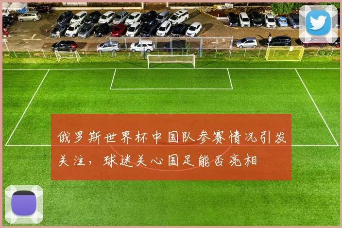 俄罗斯世界杯中国队参赛情况引发关注,球迷关心国足能否亮相