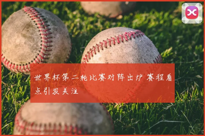 世界杯第二轮比赛对阵出炉 赛程看点引发关注
