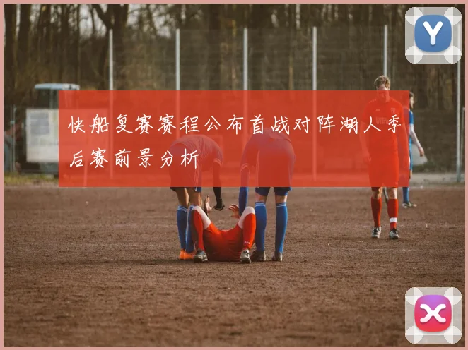 快船复赛赛程公布首战对阵湖人季后赛前景分析