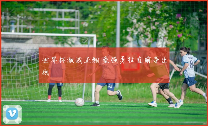 世界杯激战正酣 豪强勇往直前争出线