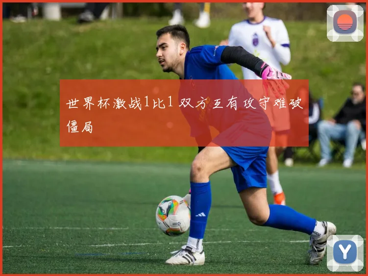 世界杯激战1比1 双方互有攻守难破僵局