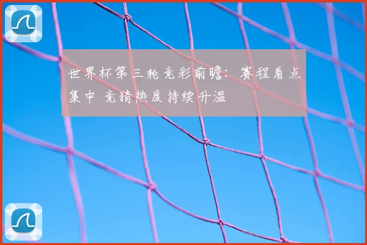 世界杯第三轮竞彩前瞻:赛程看点集中 竞猜热度持续升温