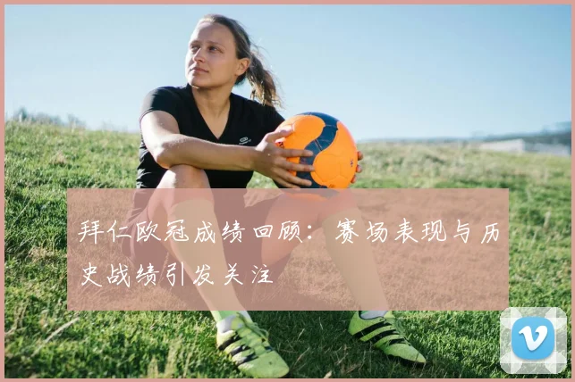 拜仁欧冠成绩回顾:赛场表现与历史战绩引发关注