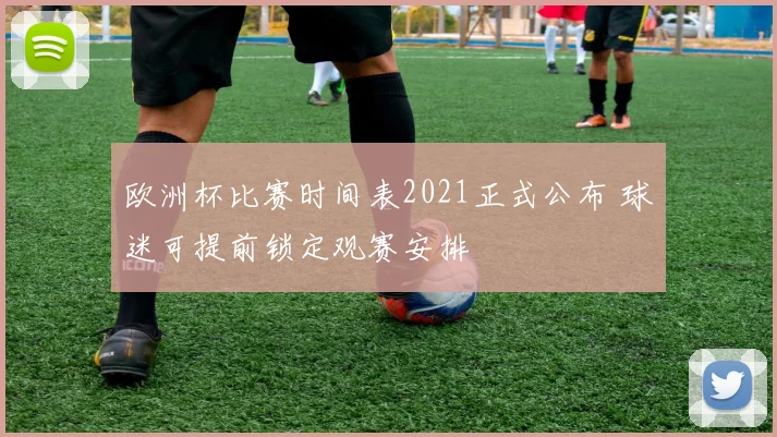 欧洲杯比赛时间表2021正式公布 球迷可提前锁定观赛安排