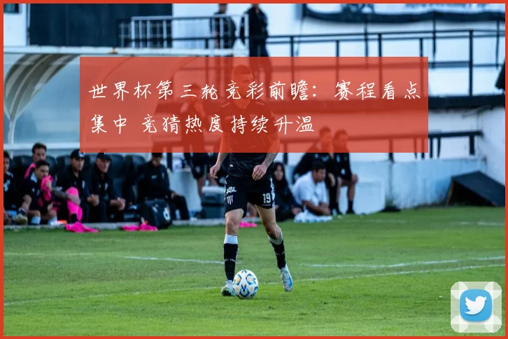 世界杯第三轮竞彩前瞻：赛程看点集中 竞猜热度持续升温
