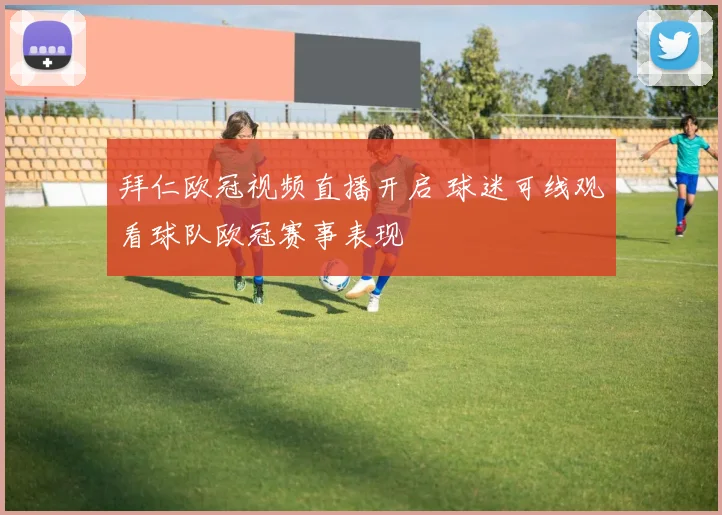 拜仁欧冠视频直播开启 球迷可线观看球队欧冠赛事表现